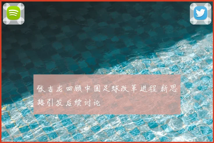 张吉龙回顾中国足球改革进程 新思路引发后续讨论