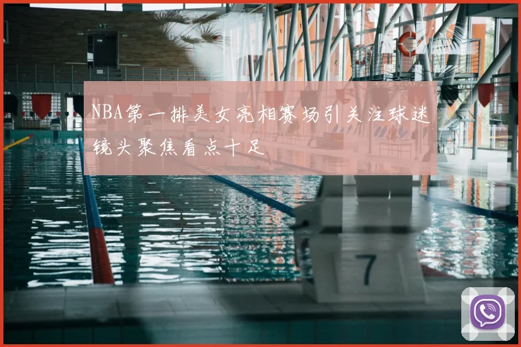 NBA第一排美女亮相赛场引关注球迷镜头聚焦看点十足