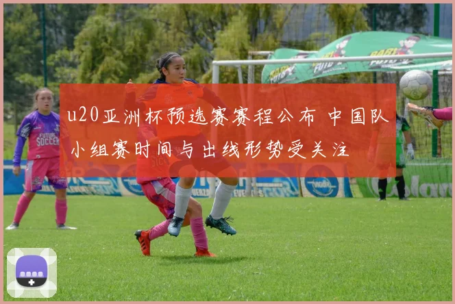 u20亚洲杯预选赛赛程公布 中国队小组赛时间与出线形势受关注