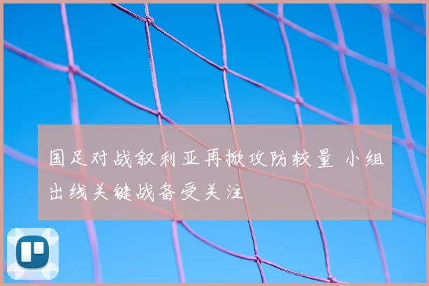 国足对战叙利亚再掀攻防较量 小组出线关键战备受关注