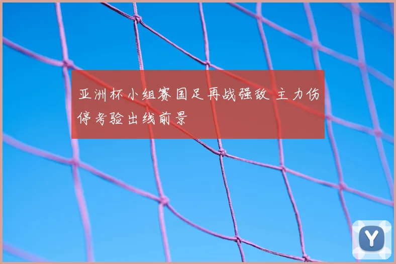 亚洲杯小组赛国足再战强敌 主力伤停考验出线前景