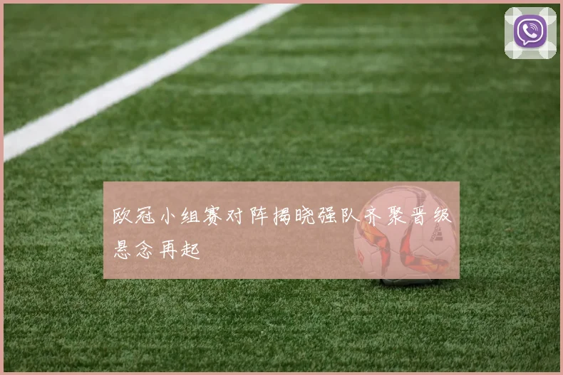 欧冠小组赛对阵揭晓强队齐聚晋级悬念再起