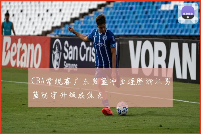 CBA常规赛广东男篮冲击连胜浙江男篮防守升级成焦点
