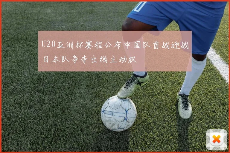 U20亚洲杯赛程公布中国队首战迎战日本队争夺出线主动权