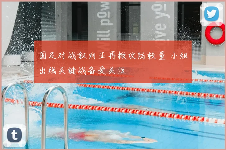 国足对战叙利亚再掀攻防较量 小组出线关键战备受关注