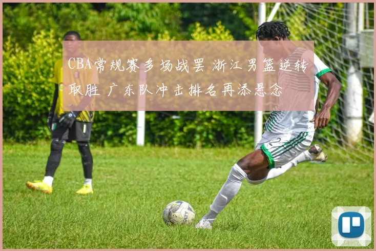 CBA常规赛多场战罢 浙江男篮逆转取胜 广东队冲击排名再添悬念