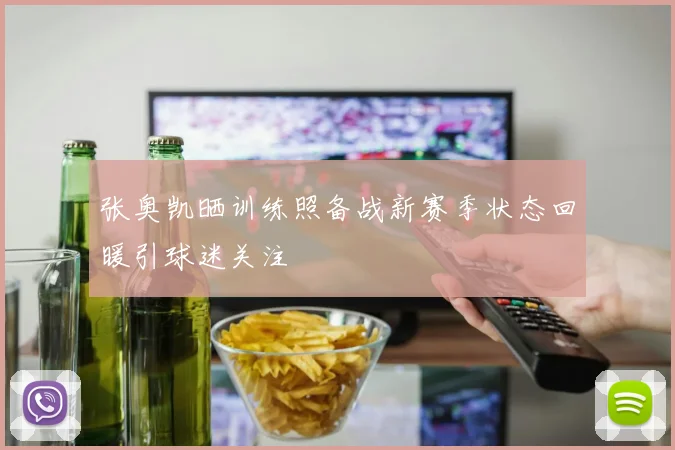 张奥凯晒训练照备战新赛季状态回暖引球迷关注
