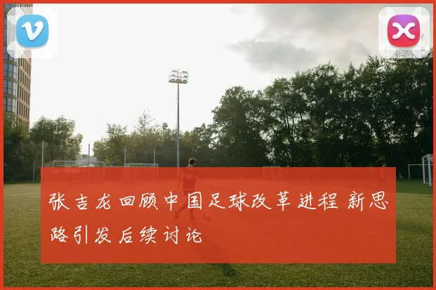 张吉龙回顾中国足球改革进程 新思路引发后续讨论