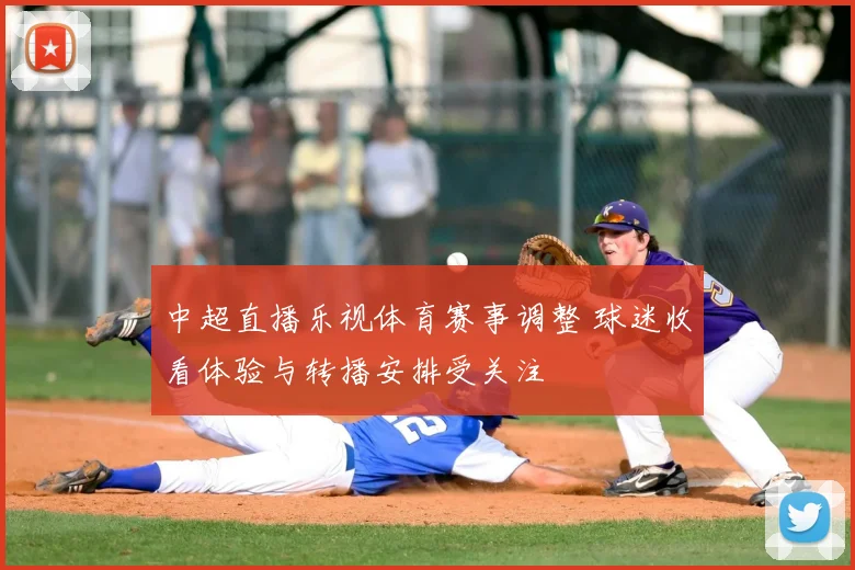 中超直播乐视体育赛事调整 球迷收看体验与转播安排受关注